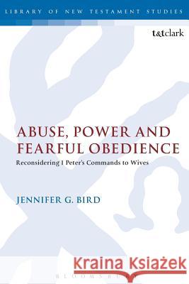 Abuse, Power and Fearful Obedience: Reconsidering 1 Peter's Commands to Wives Bird, Jennifer G. 9780567213495