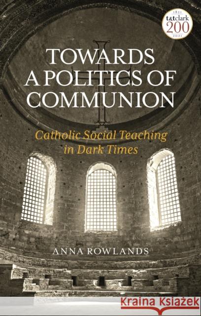 Towards a Politics of Communion: Catholic Social Teaching in Dark Times Rowlands, Anna 9780567219084 T & T Clark International