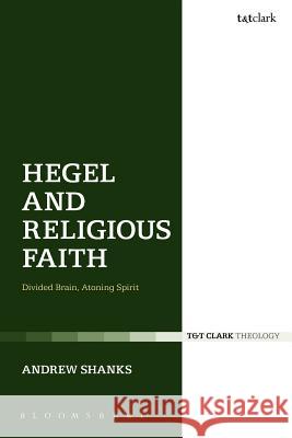Hegel and Religious Faith: Divided Brain, Atoning Spirit Andrew Shanks 9780567222183 T & T Clark International