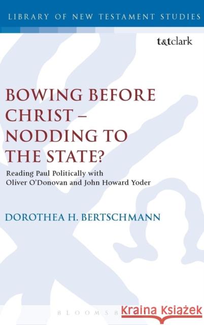 Bowing Before Christ - Nodding to the State?: Reading Paul Politically with Oliver O'Donovan and John Howard Yoder Bertschmann, Dorothea H. 9780567234735 T & T Clark International
