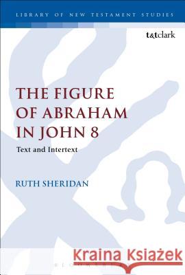 The Figure of Abraham in John 8: Text and Intertext Ruth Sheridan 9780567238061 T & T Clark International