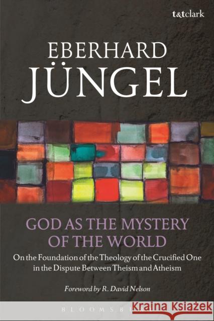 God as the Mystery of the World: On the Foundation of the Theology of the Crucified One in the Dispute Between Theism and Atheism Jüngel, Eberhard 9780567265449 Bloomsbury Academic T&T Clark