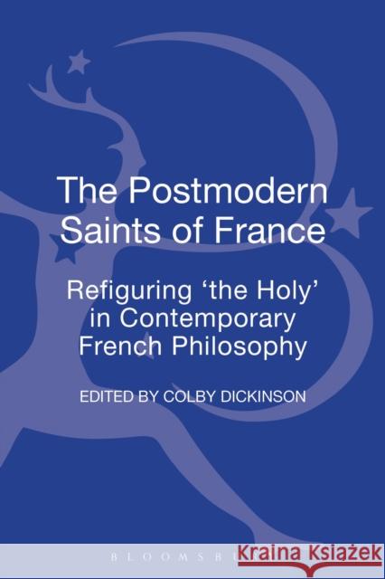 The Postmodern Saints of France: Refiguring 'The Holy' in Contemporary French Philosophy Dickinson, Colby 9780567296535