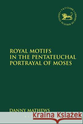 Royal Motifs in the Pentateuchal Portrayal of Moses Danny Mathews 9780567315151 T & T Clark International