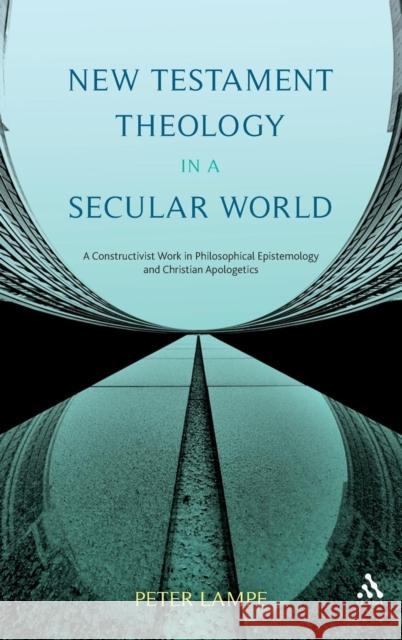New Testament Theology in a Secular World: A Constructivist Work in Philosophical Epistemology and Christian Apologetics Lampe, Peter 9780567324177