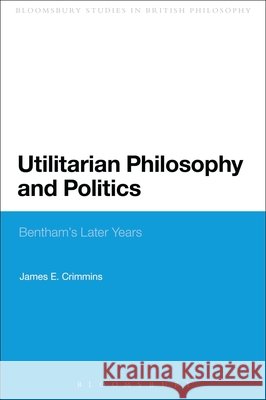 Utilitarian Philosophy and Politics: Bentham's Later Years Crimmins, James E. 9780567337658 T & T Clark International