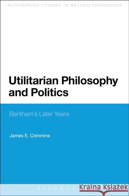 Utilitarian Philosophy and Politics: Bentham's Later Years Crimmins, James E. 9780567337658