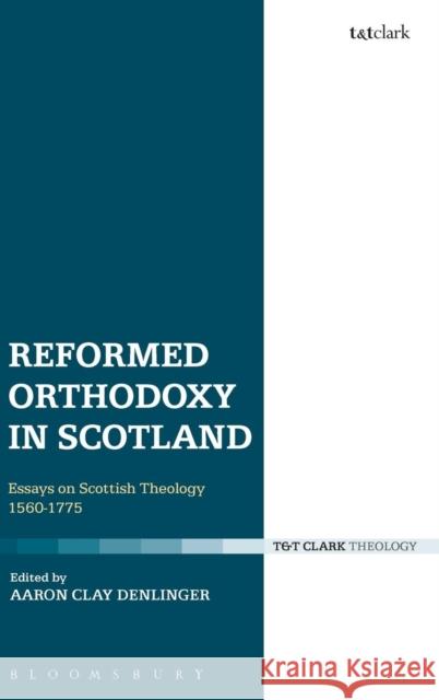 Reformed Orthodoxy in Scotland: Essays on Scottish Theology 1560-1775 Denlinger, Aaron Clay 9780567351418 T & T Clark International