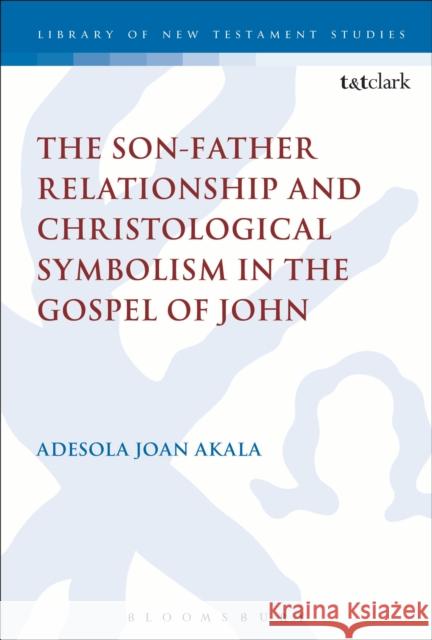 The Son-Father Relationship and Christological Symbolism in the Gospel of John Adesola Joan Akala 9780567374141 T & T Clark International