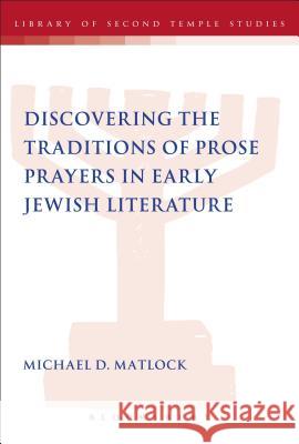 Discovering the Traditions of Prose Prayers in Early Jewish Literature Michael D Matlock 9780567378538 0