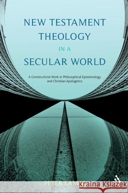 New Testament Theology in a Secular World: A Constructivist Work in Philosophical Epistemology and Christian Apologetics Lampe, Peter 9780567388889