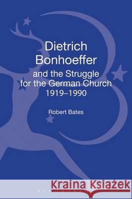 Dietrich Bonhoeffer and the Struggle for the German Church 1919-1990: For the Renewal of the Church Robert Bates 9780567412607