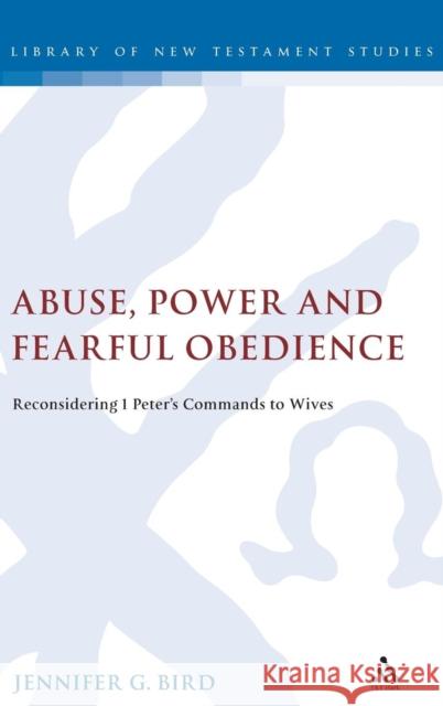 Abuse, Power and Fearful Obedience: Reconsidering 1 Peter's Commands to Wives Bird, Jennifer G. 9780567427502 T&t Clark Int'l