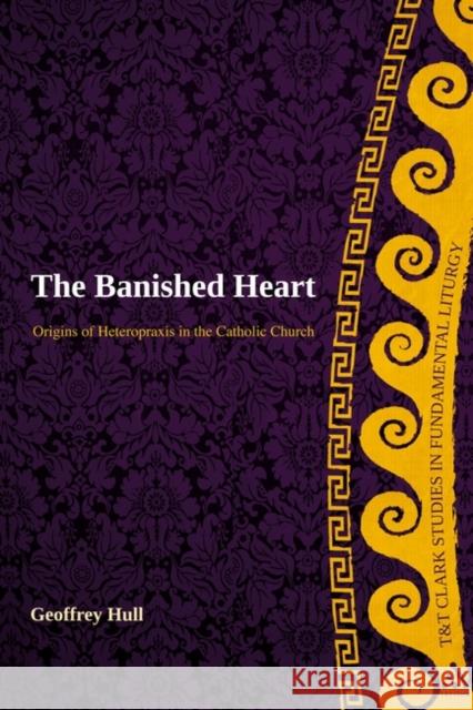 The Banished Heart: Origins of Heteropraxis in the Catholic Church Hull, Geoffrey 9780567442208 T & T Clark International