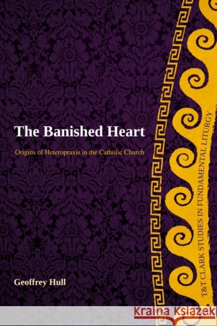 The Banished Heart: Origins of Heteropraxis in the Catholic Church Hull, Geoffrey 9780567442208