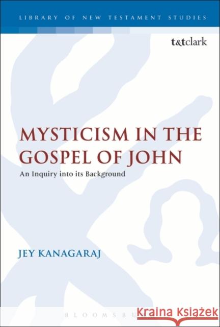 Mysticism in the Gospel of John: An Inquiry Into Its Background Kanagaraj, Jey 9780567446671 T & T Clark International