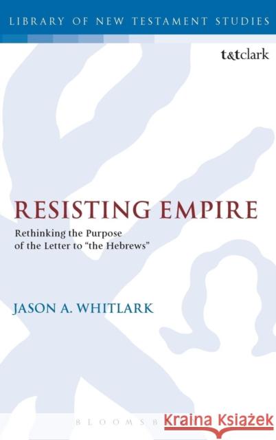 Resisting Empire: Rethinking the Purpose of the Letter to the Hebrews Whitlark, Jason A. 9780567456014 T & T Clark International