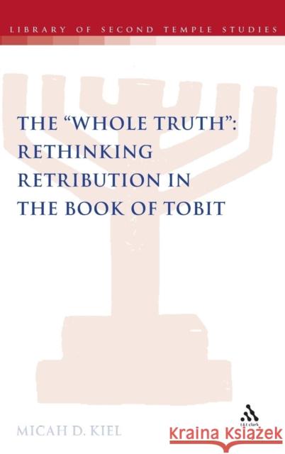 Whole Truth: Rethinking Retribution in the Book of Tobit, Th Kiel, Micah D. 9780567458858 T&t Clark Int'l