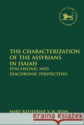 The Characterization of the Assyrians in Isaiah: Synchronic and Diachronic Perspectives Hom, Mary Katherine y. H. 9780567484215
