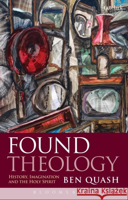 Found Theology: History, Imagination and the Holy Spirit Quash, Ben 9780567517920 T & T Clark International