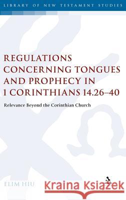 Regulations Concerning Tongues and Prophecy in 1 Corinthians 14.26-40: Relevance Beyond the Corinthian Church Hiu, Elim 9780567546067