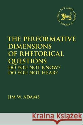 The Performative Dimensions of Rhetorical Questions in the Hebrew Bible: Do You Not Know? Do You Not Hear? Adams, Jim W. 9780567553232 T&T Clark