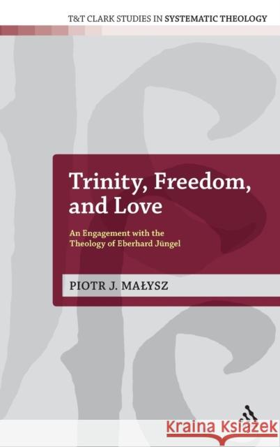 Trinity, Freedom and Love: An Engagement with the Theology of Eberhard Jüngel Malysz, Piotr 9780567572356