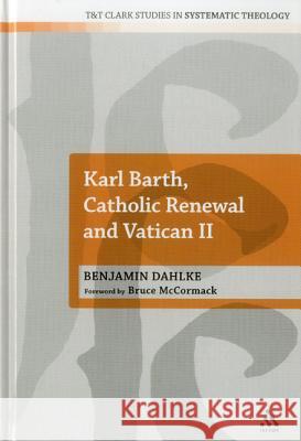 Karl Barth, Catholic Renewal and Vatican II Benjamin Dahlke 9780567605931 0