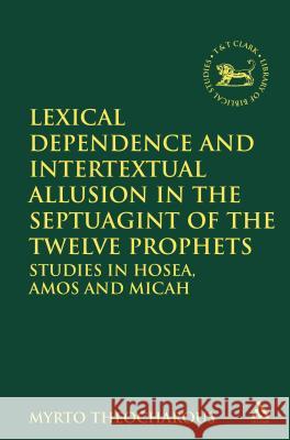 Lexical Dependence and Intertextual Allusion in the Septuagint of the Twelve Prophets: Studies in Hosea, Amos and Micah Theocharous, Myrto 9780567610959 T & T Clark International