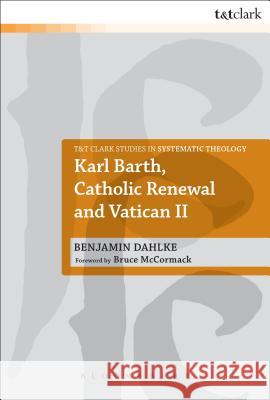 Karl Barth, Catholic Renewal and Vatican II Benjamin Dahlke 9780567616869 0