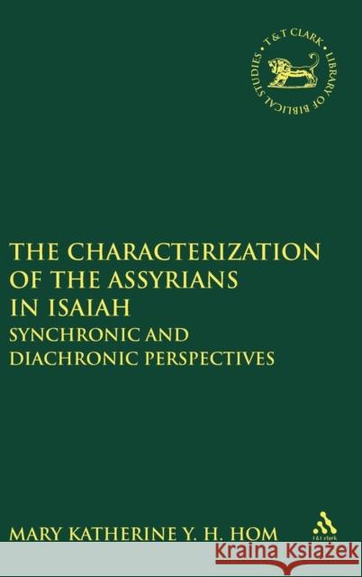 The Characterization of the Assyrians in Isaiah: Synchronic and Diachronic Perspectives Hom, Mary Katherine y. H. 9780567631718 0