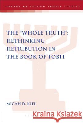 Whole Truth: Rethinking Retribution in the Book of Tobit, Th Kiel, Micah D. 9780567635129 0