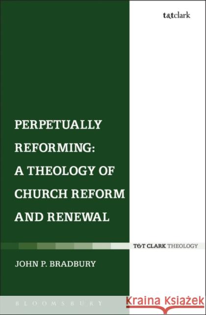 Perpetually Reforming: A Theology of Church Reform and Renewal John P Bradbury 9780567644091