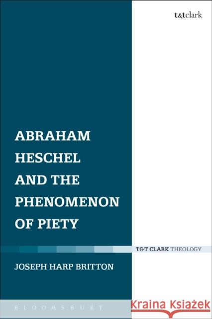 Abraham Heschel and the Phenomenon of Piety Joseph Harp Britton 9780567651068