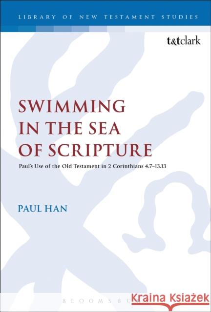 Swimming in the Sea of Scripture: Paul's Use of the Old Testament in 2 Corinthians 4:7-13:13 Han, Paul 9780567655417 T & T Clark International