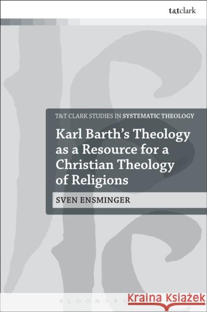 Karl Barth's Theology as a Resource for a Christian Theology of Religions Sven Ensminger 9780567655769 T & T Clark International