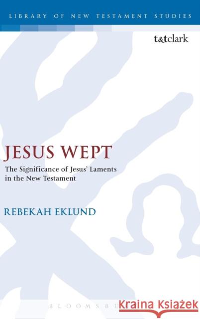 Jesus Wept: The Significance of Jesus' Laments in the New Testament Rebekah Eklund 9780567656544 T & T Clark International