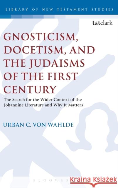 Gnosticism, Docetism, and the Judaisms of the First Century: The Search for the Wider Context of the Johannine Literature and Why It Matters Urban C. Von Wahlde 9780567656582 T & T Clark International