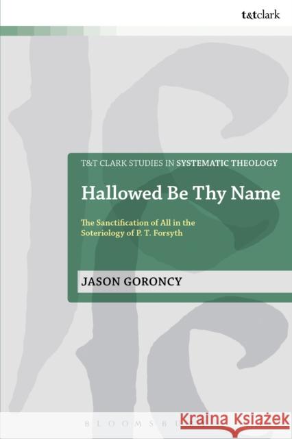 Hallowed Be Thy Name: The Sanctification of All in the Soteriology of P. T. Forsyth Jason Goroncy 9780567657190
