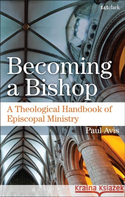 Becoming a Bishop: A Theological Handbook of Episcopal Ministry Avis, Paul 9780567657282 T & T Clark International