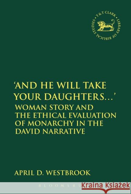 'And He Will Take Your Daughters...': Woman Story and the Ethical Evaluation of Monarchy in the David Narrative Westbrook, April D. 9780567658524 T & T Clark International