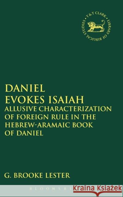 Daniel Evokes Isaiah: Allusive Characterization of Foreign Rule in the Hebrew-Aramaic Book of Daniel G. Brooke Lester 9780567658579 Bloomsbury Academic T&T Clark