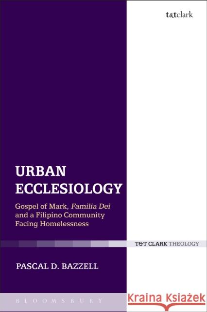 Urban Ecclesiology: Gospel of Mark, Familia Dei and a Filipino Community Facing Homelessness Pascal D. Bazzell 9780567659804 T & T Clark International