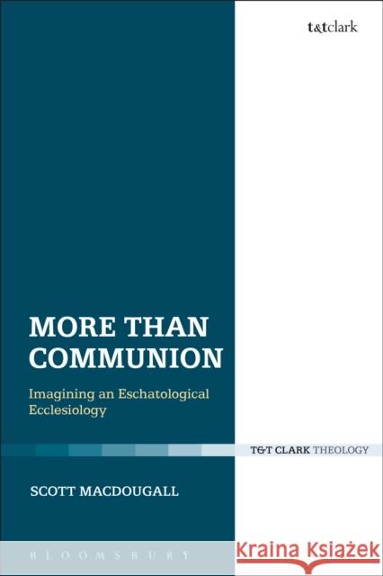 More Than Communion: Imagining an Eschatological Ecclesiology Scott Macdougall 9780567659880