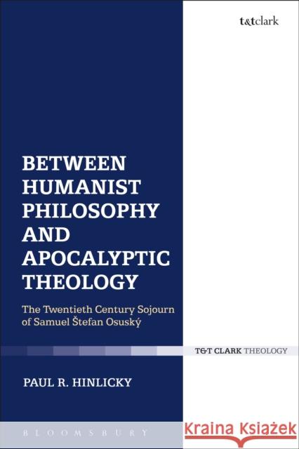 Between Humanist Philosophy and Apocalyptic Theology: The Twentieth Century Sojourn of Samuel Stefan Osusky Hinlicky, Paul R. 9780567660183 T & T Clark International
