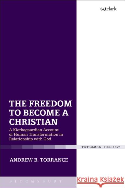 The Freedom to Become a Christian: A Kierkegaardian Account of Human Transformation in Relationship with God Torrance, Andrew B. 9780567661210 T & T Clark International