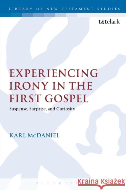 Experiencing Irony in the First Gospel: Suspense, Surprise and Curiosity Karl McDaniel 9780567662538 Bloomsbury Academic T&T Clark