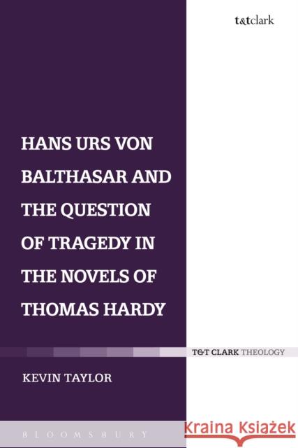 Hans Urs Von Balthasar and the Question of Tragedy in the Novels of Thomas Hardy Kevin Taylor 9780567662590 Bloomsbury Academic T&T Clark