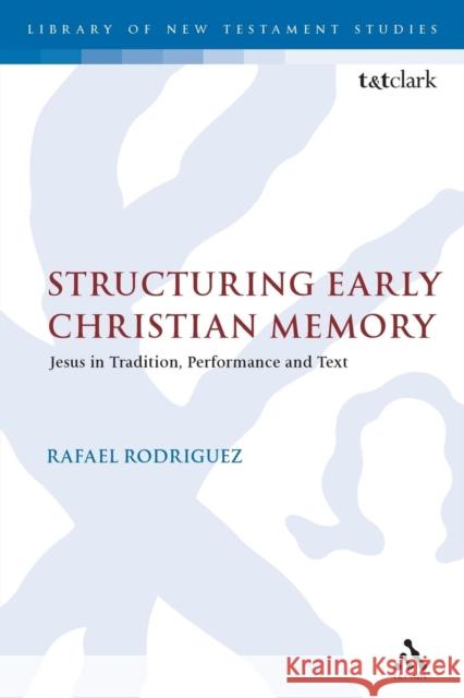 Structuring Early Christian Memory: Jesus in Tradition, Performance and Text: Jesus in Tradition, Performance and Text Rodriguez, Rafael 9780567663085 Bloomsbury Academic T&T Clark