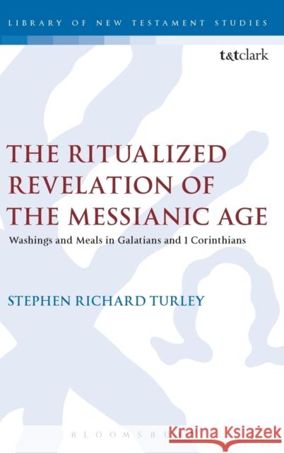 The Ritualized Revelation of the Messianic Age: Washings and Meals in Galatians and 1 Corinthians Stephen Richa Turley Chris Keith 9780567663856 T & T Clark International